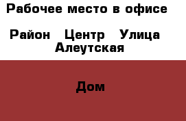 Рабочее место в офисе › Район ­ Центр › Улица ­ Алеутская › Дом ­ 51 › Общая площадь ­ 13 › Цена ­ 12 200 - Приморский край, Владивосток г. Недвижимость » Помещения аренда   . Приморский край,Владивосток г.